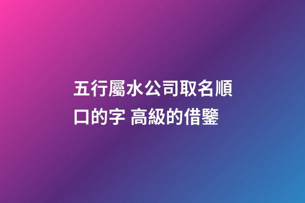 五行屬水公司取名順口的字 高級的借鑒-第1張-公司起名-玄機派